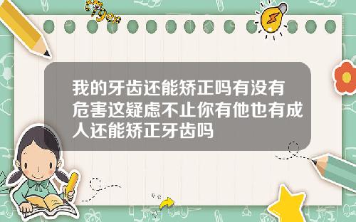 我的牙齿还能矫正吗有没有危害这疑虑不止你有他也有成人还能矫正牙齿吗