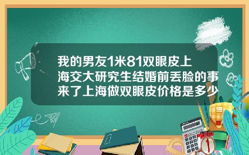 我的男友1米81双眼皮上海交大研究生结婚前丢脸的事来了上海做双眼皮价格是多少