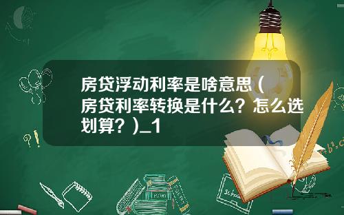 房贷浮动利率是啥意思 (房贷利率转换是什么？怎么选划算？)_1