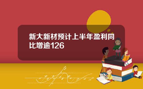 新大新材预计上半年盈利同比增逾126