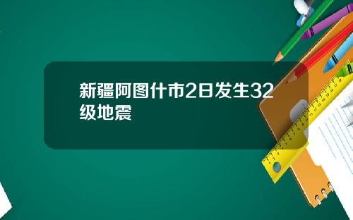 新疆阿图什市2日发生32级地震