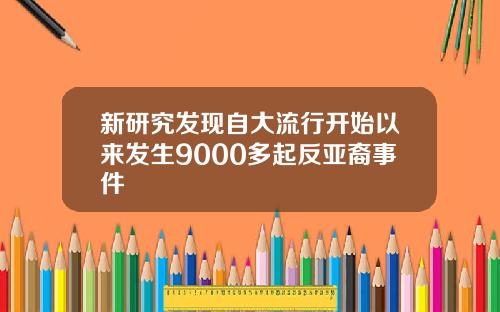 新研究发现自大流行开始以来发生9000多起反亚裔事件