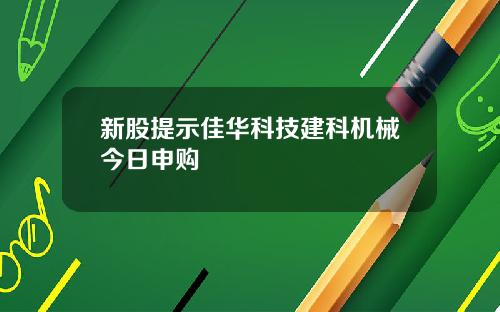 新股提示佳华科技建科机械今日申购