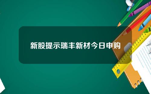 新股提示瑞丰新材今日申购