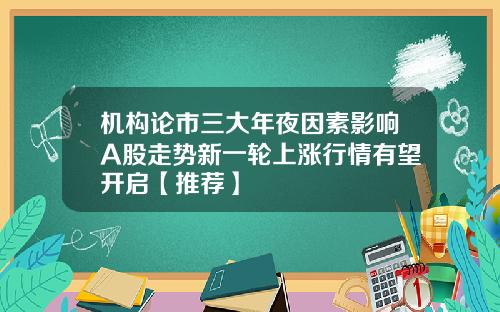 机构论市三大年夜因素影响A股走势新一轮上涨行情有望开启【推荐】