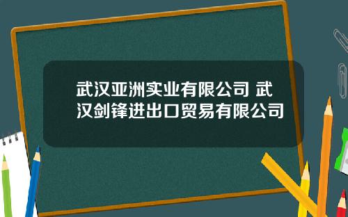 武汉亚洲实业有限公司 武汉剑锋进出口贸易有限公司