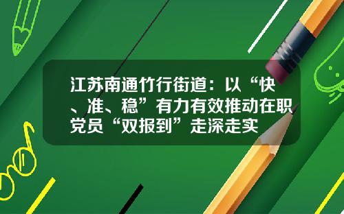 江苏南通竹行街道：以“快、准、稳”有力有效推动在职党员“双报到”走深走实