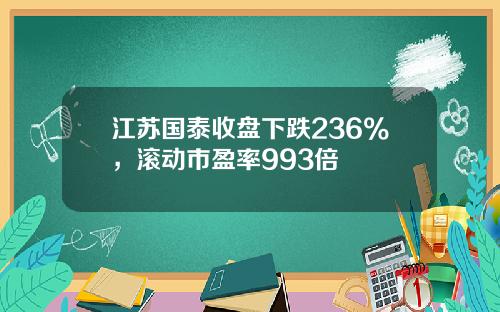 江苏国泰收盘下跌236%，滚动市盈率993倍