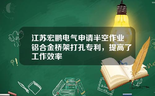 江苏宏鹏电气申请半空作业铝合金桥架打孔专利，提高了工作效率