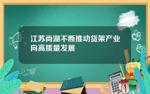 江苏尚湖不断推动货架产业向高质量发展