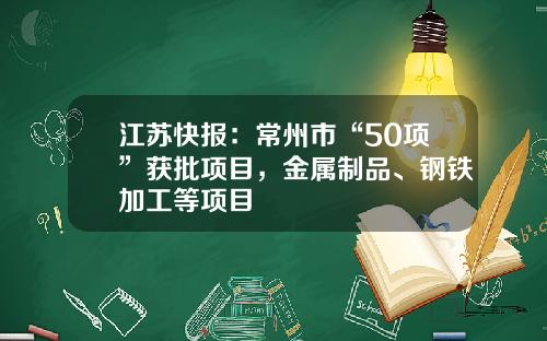 江苏快报：常州市“50项”获批项目，金属制品、钢铁加工等项目