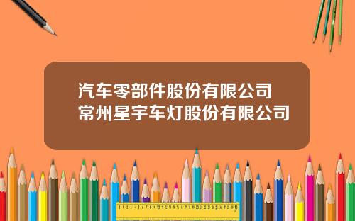 汽车零部件股份有限公司 常州星宇车灯股份有限公司