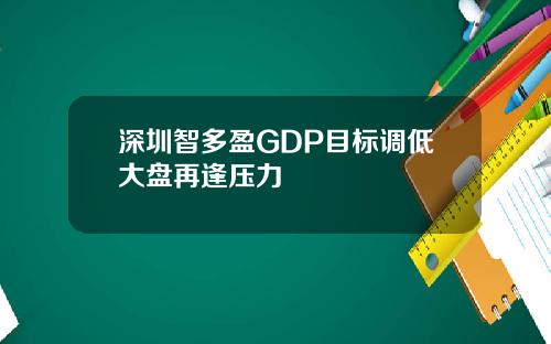 深圳智多盈GDP目标调低大盘再逢压力