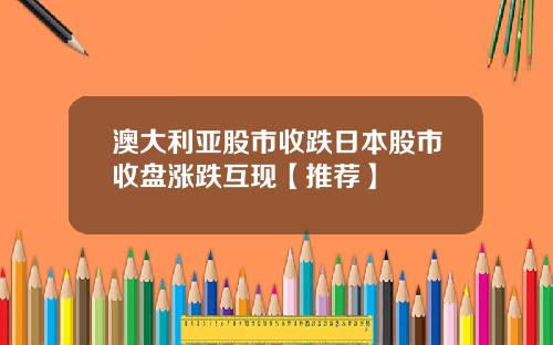 澳大利亚股市收跌日本股市收盘涨跌互现【推荐】