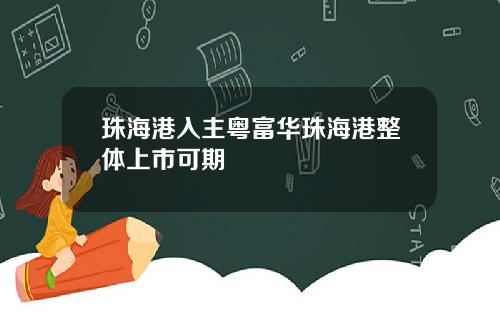 珠海港入主粤富华珠海港整体上市可期