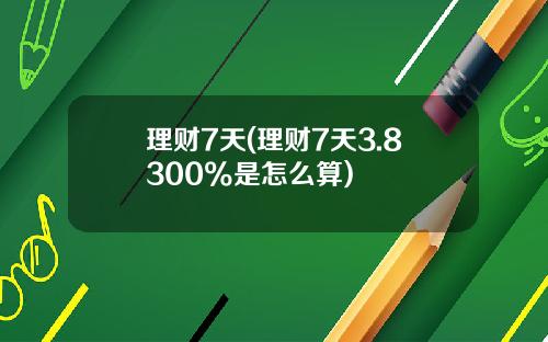 理财7天(理财7天3.8300%是怎么算)