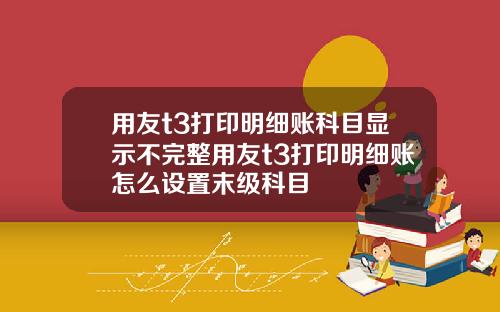 用友t3打印明细账科目显示不完整用友t3打印明细账怎么设置末级科目