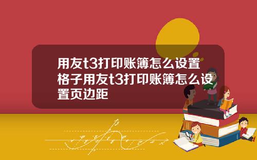 用友t3打印账簿怎么设置格子用友t3打印账簿怎么设置页边距