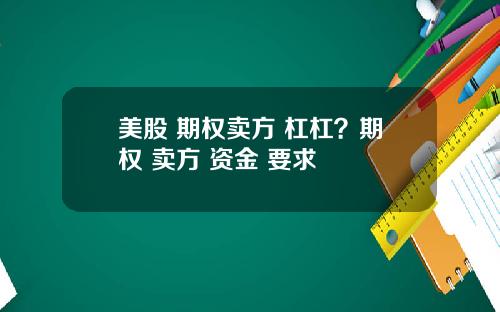 美股 期权卖方 杠杠？期权 卖方 资金 要求