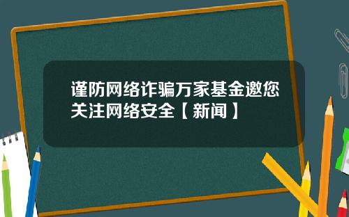 谨防网络诈骗万家基金邀您关注网络安全【新闻】