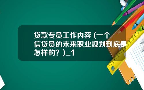 贷款专员工作内容 (一个信贷员的未来职业规划到底是怎样的？)_1