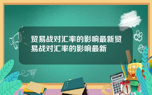 贸易战对汇率的影响最新贸易战对汇率的影响最新