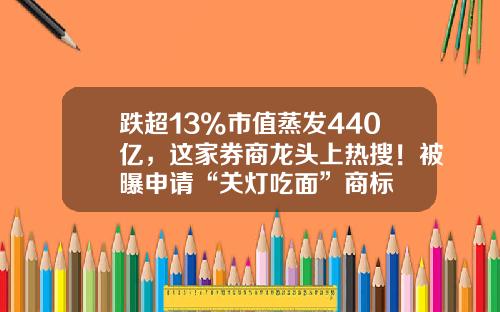 跌超13%市值蒸发440亿，这家券商龙头上热搜！被曝申请“关灯吃面”商标