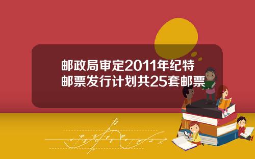 邮政局审定2011年纪特邮票发行计划共25套邮票