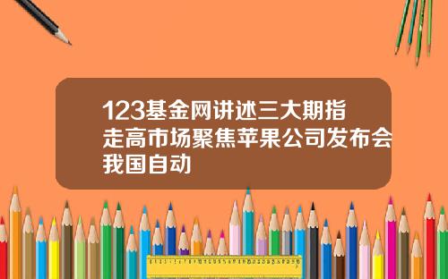 123基金网讲述三大期指走高市场聚焦苹果公司发布会我国自动