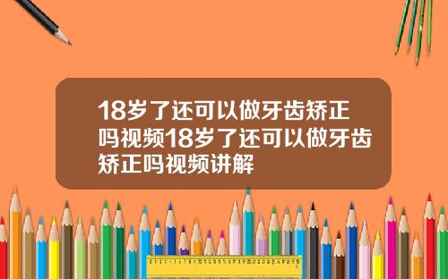 18岁了还可以做牙齿矫正吗视频18岁了还可以做牙齿矫正吗视频讲解