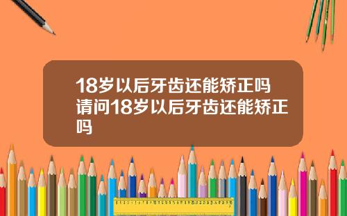 18岁以后牙齿还能矫正吗请问18岁以后牙齿还能矫正吗