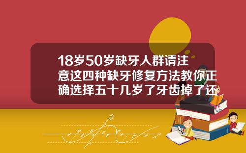 18岁50岁缺牙人群请注意这四种缺牙修复方法教你正确选择五十几岁了牙齿掉了还要补牙吗