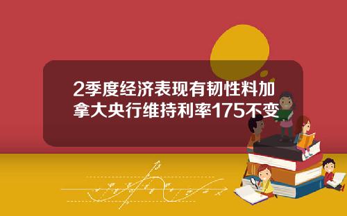 2季度经济表现有韧性料加拿大央行维持利率175不变