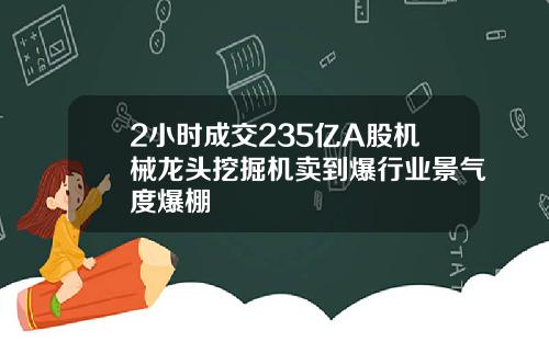 2小时成交235亿A股机械龙头挖掘机卖到爆行业景气度爆棚