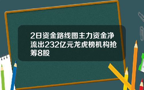 2日资金路线图主力资金净流出232亿元龙虎榜机构抢筹8股