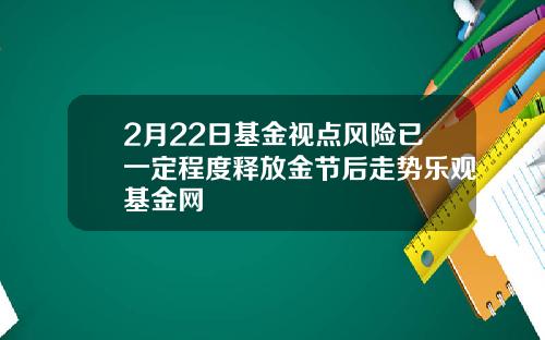 2月22日基金视点风险已一定程度释放金节后走势乐观基金网