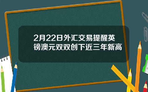 2月22日外汇交易提醒英镑澳元双双创下近三年新高