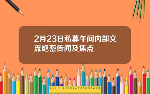 2月23日私募午间内部交流绝密传闻及焦点