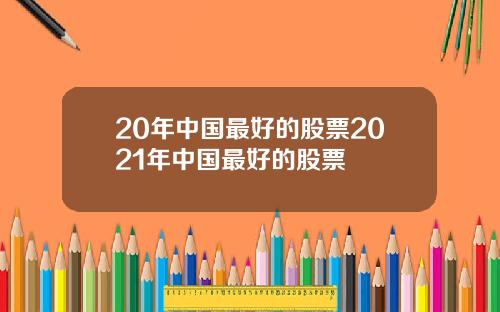 20年中国最好的股票2021年中国最好的股票