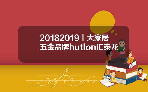 20182019十大家居五金品牌hutlon汇泰龙