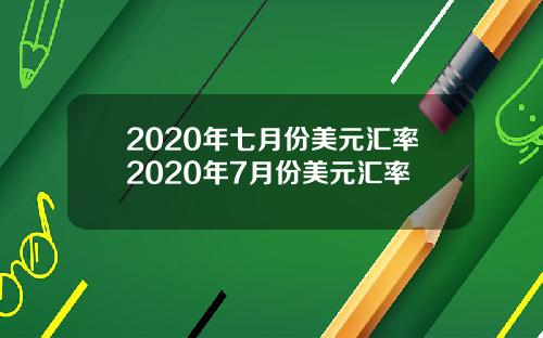 2020年七月份美元汇率2020年7月份美元汇率