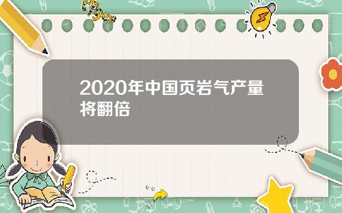 2020年中国页岩气产量将翻倍