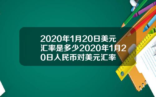 2020年1月20日美元汇率是多少2020年1月20日人民币对美元汇率