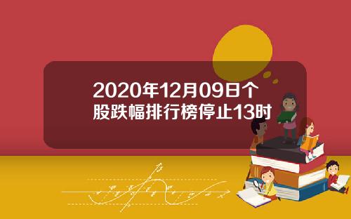 2020年12月09日个股跌幅排行榜停止13时