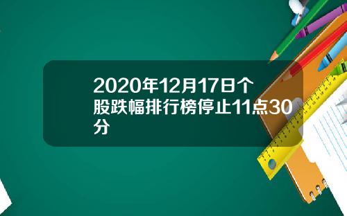 2020年12月17日个股跌幅排行榜停止11点30分