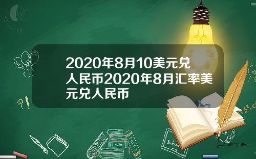 2020年8月10美元兑人民币2020年8月汇率美元兑人民币