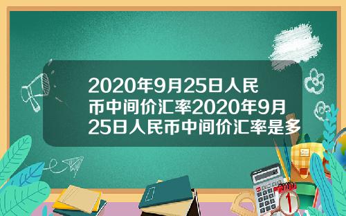 2020年9月25日人民币中间价汇率2020年9月25日人民币中间价汇率是多少