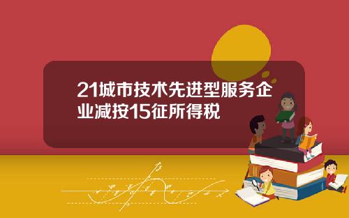 21城市技术先进型服务企业减按15征所得税