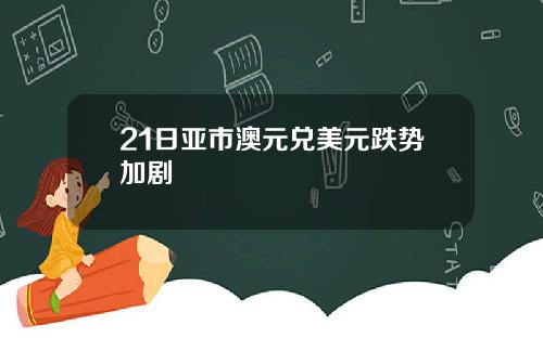 21日亚市澳元兑美元跌势加剧