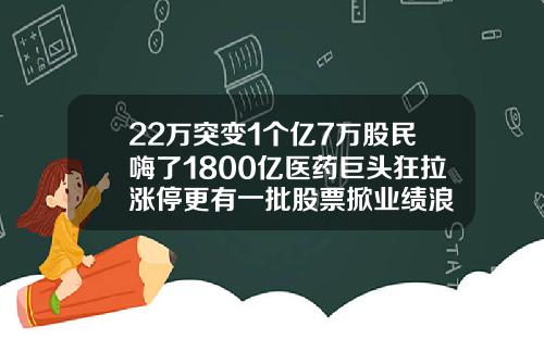 22万突变1个亿7万股民嗨了1800亿医药巨头狂拉涨停更有一批股票掀业绩浪